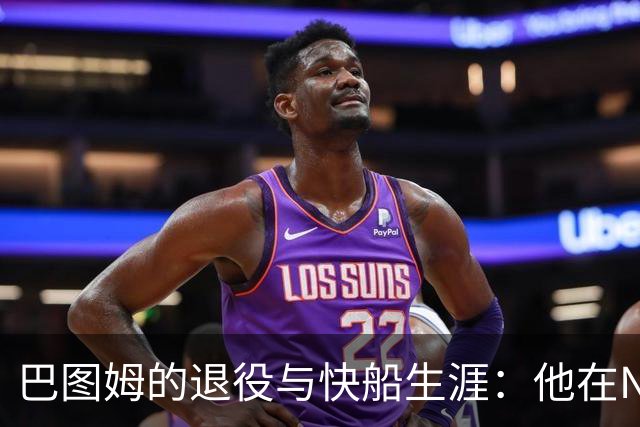 巴图姆的退役与快船生涯：他在NBA的价值值得反思